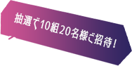 抽選で10組20名様ご招待！